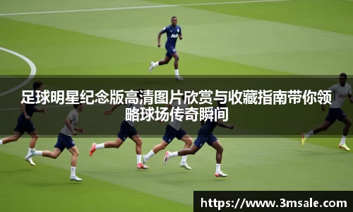 足球明星纪念版高清图片欣赏与收藏指南带你领略球场传奇瞬间